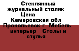 Стеклянный журнальный столик › Цена ­ 2 000 - Кемеровская обл., Прокопьевск г. Мебель, интерьер » Столы и стулья   